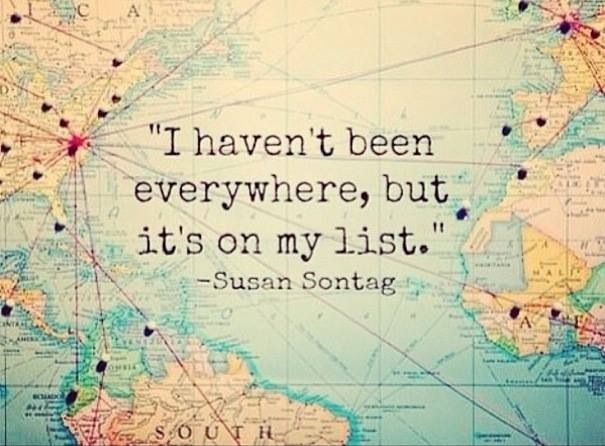 "I haven't been everywhere, but it's on my list". - Susan Sontag "I haven't been everywhere, but it's on my list".